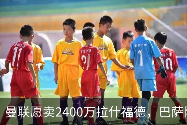 曼联愿卖2400万拉什福德，巴萨除外！曝其世界杯努力进球仍为吸引巴萨